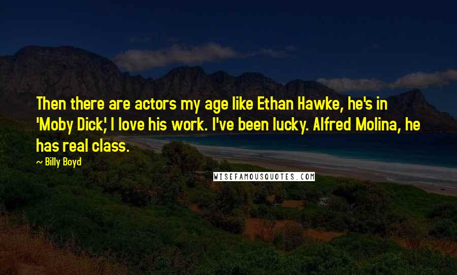 Billy Boyd Quotes: Then there are actors my age like Ethan Hawke, he's in 'Moby Dick,' I love his work. I've been lucky. Alfred Molina, he has real class.