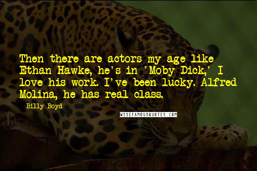 Billy Boyd Quotes: Then there are actors my age like Ethan Hawke, he's in 'Moby Dick,' I love his work. I've been lucky. Alfred Molina, he has real class.