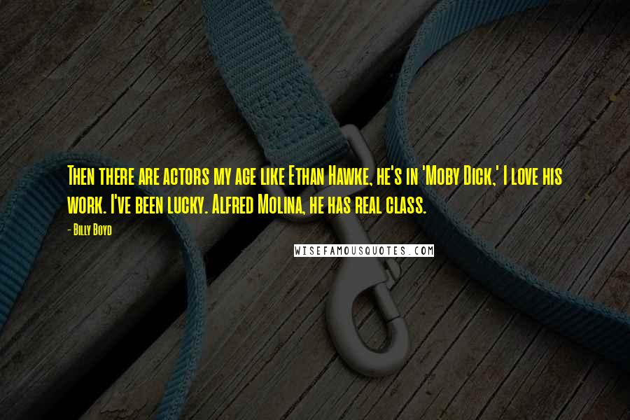 Billy Boyd Quotes: Then there are actors my age like Ethan Hawke, he's in 'Moby Dick,' I love his work. I've been lucky. Alfred Molina, he has real class.