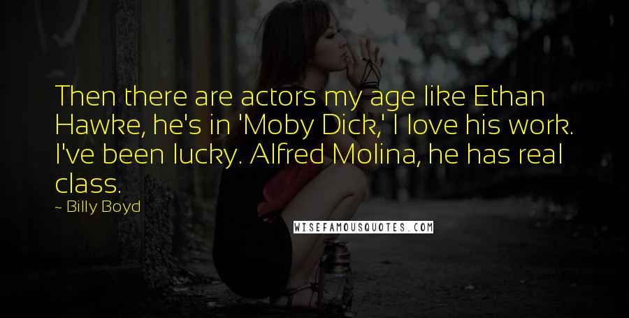 Billy Boyd Quotes: Then there are actors my age like Ethan Hawke, he's in 'Moby Dick,' I love his work. I've been lucky. Alfred Molina, he has real class.