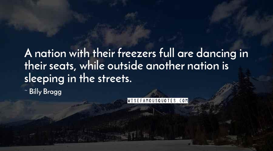 Billy Bragg Quotes: A nation with their freezers full are dancing in their seats, while outside another nation is sleeping in the streets.