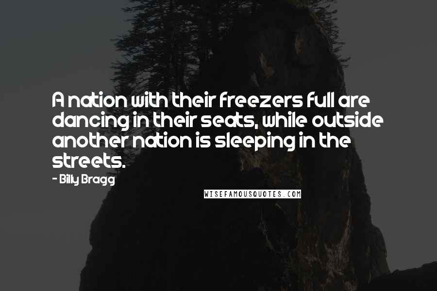Billy Bragg Quotes: A nation with their freezers full are dancing in their seats, while outside another nation is sleeping in the streets.
