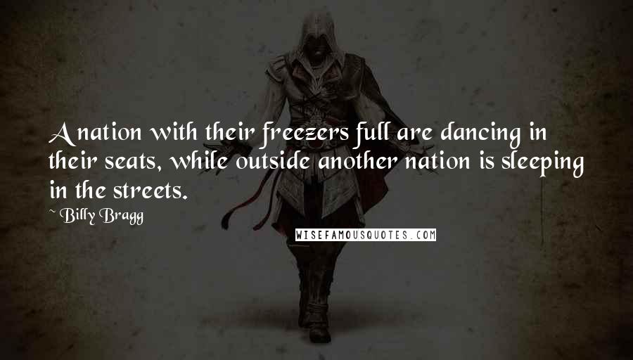 Billy Bragg Quotes: A nation with their freezers full are dancing in their seats, while outside another nation is sleeping in the streets.