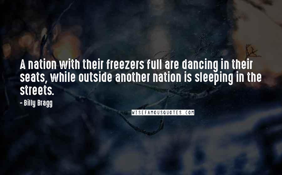 Billy Bragg Quotes: A nation with their freezers full are dancing in their seats, while outside another nation is sleeping in the streets.