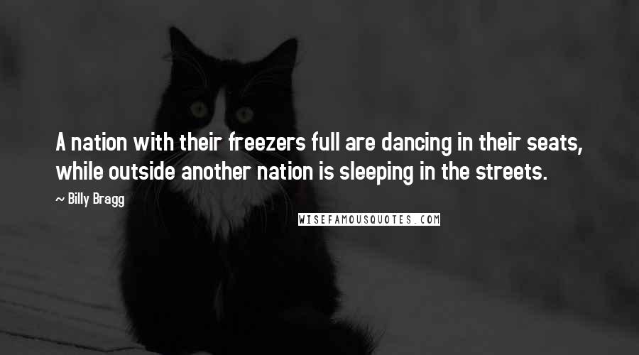 Billy Bragg Quotes: A nation with their freezers full are dancing in their seats, while outside another nation is sleeping in the streets.