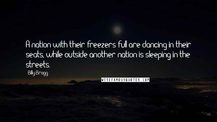 Billy Bragg Quotes: A nation with their freezers full are dancing in their seats, while outside another nation is sleeping in the streets.