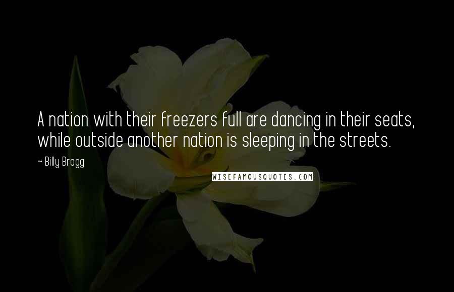 Billy Bragg Quotes: A nation with their freezers full are dancing in their seats, while outside another nation is sleeping in the streets.