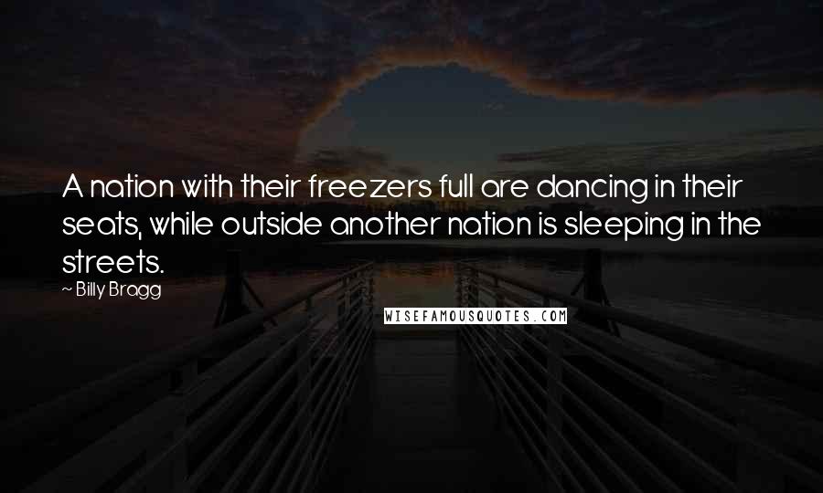 Billy Bragg Quotes: A nation with their freezers full are dancing in their seats, while outside another nation is sleeping in the streets.