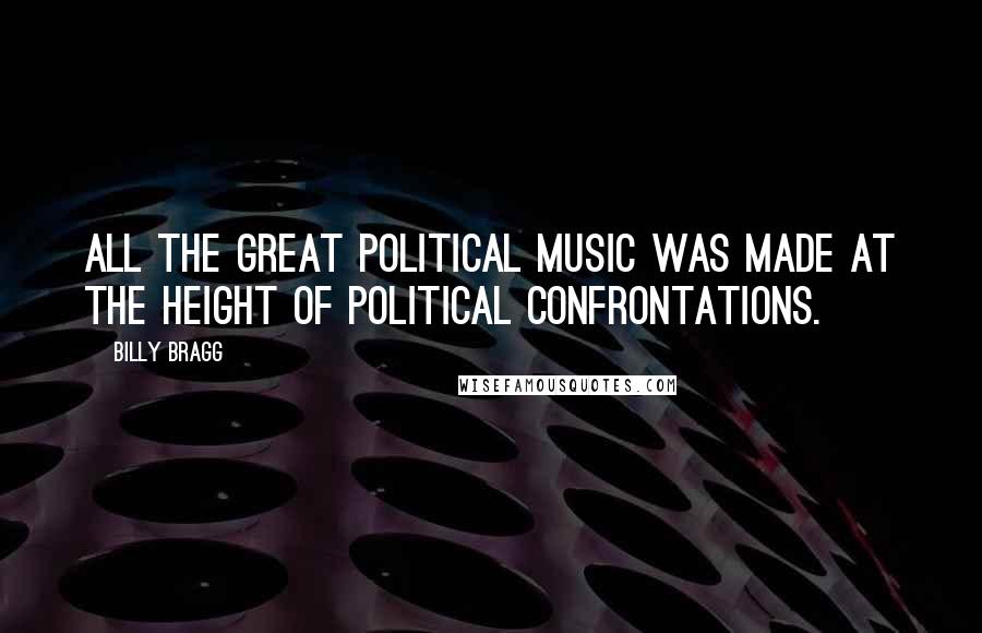 Billy Bragg Quotes: All the great political music was made at the height of political confrontations.