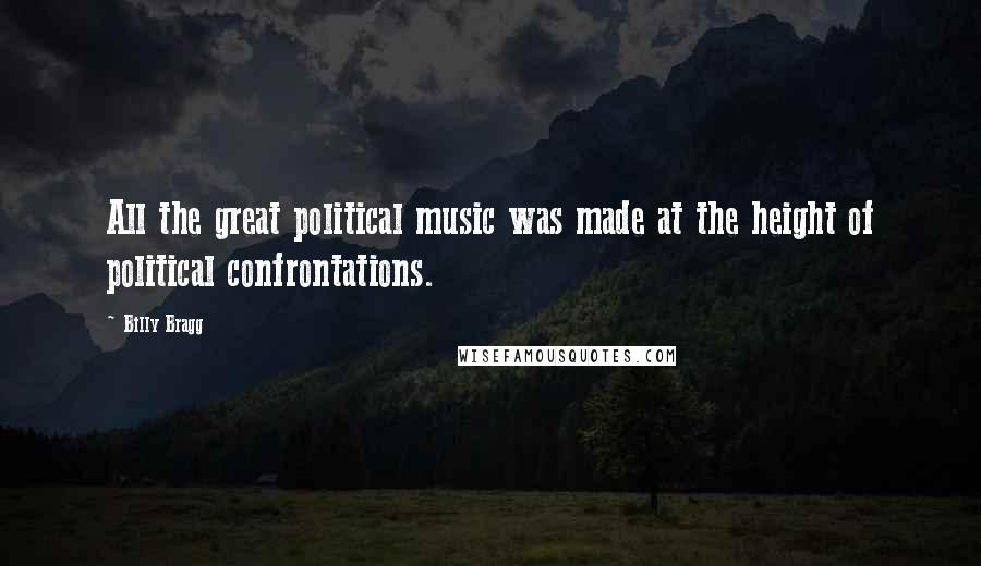 Billy Bragg Quotes: All the great political music was made at the height of political confrontations.