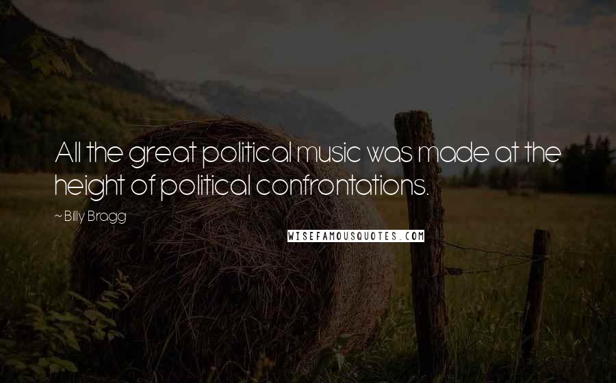 Billy Bragg Quotes: All the great political music was made at the height of political confrontations.