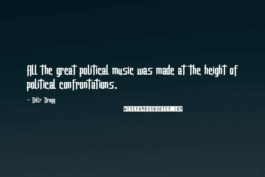 Billy Bragg Quotes: All the great political music was made at the height of political confrontations.