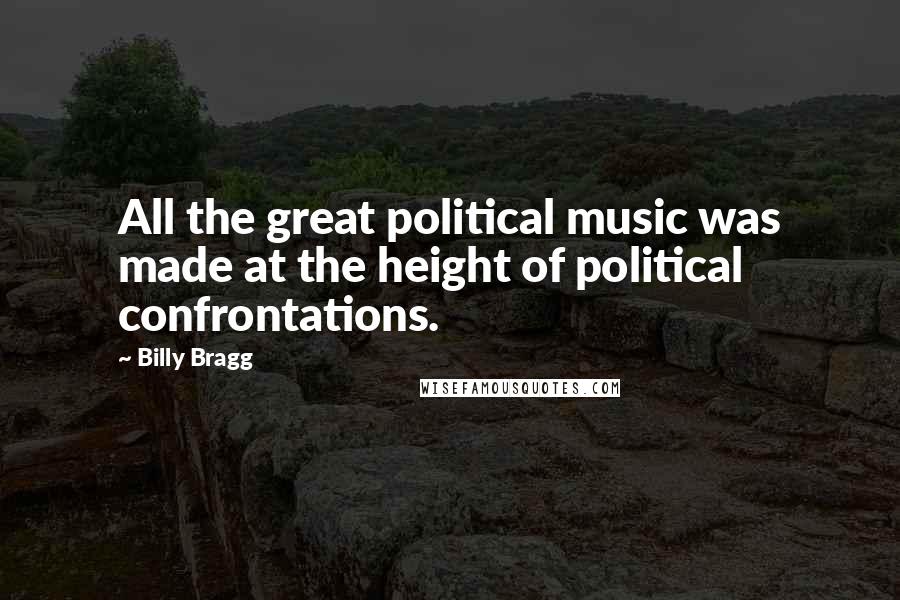 Billy Bragg Quotes: All the great political music was made at the height of political confrontations.