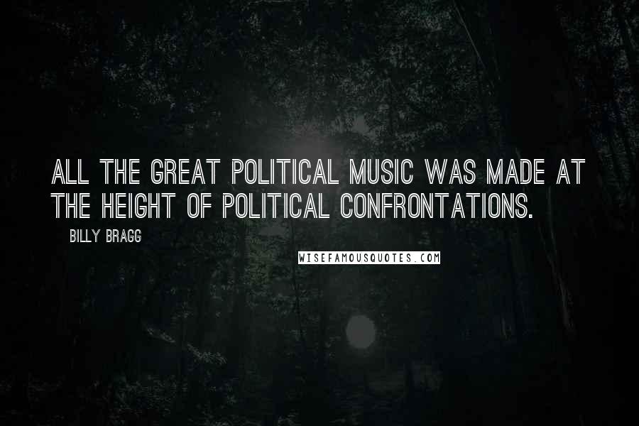 Billy Bragg Quotes: All the great political music was made at the height of political confrontations.