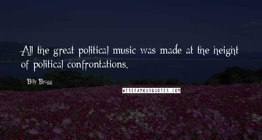 Billy Bragg Quotes: All the great political music was made at the height of political confrontations.