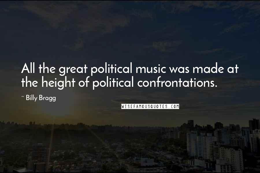 Billy Bragg Quotes: All the great political music was made at the height of political confrontations.