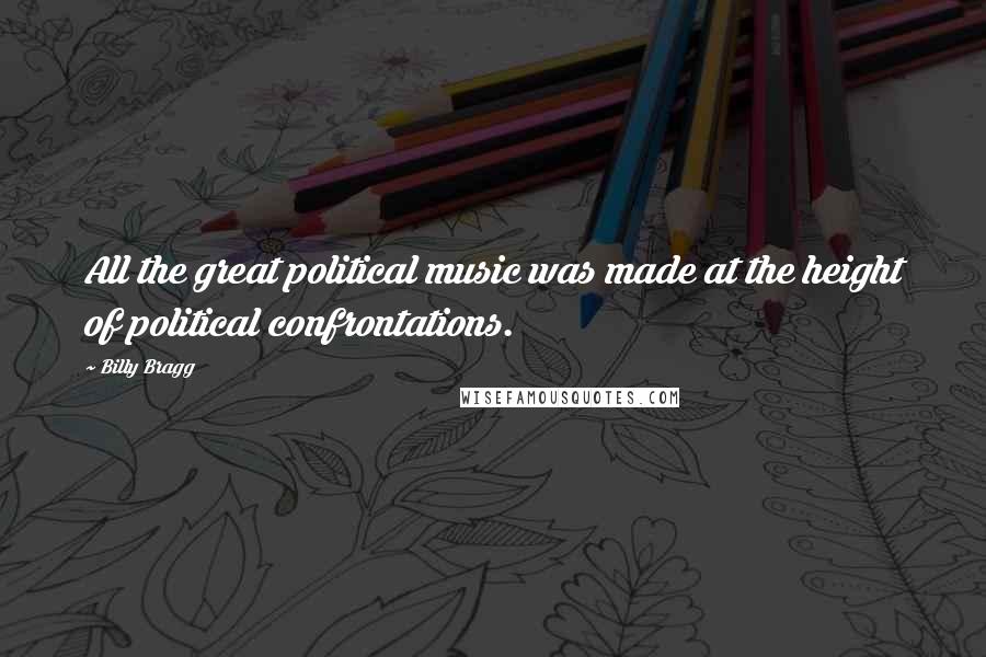 Billy Bragg Quotes: All the great political music was made at the height of political confrontations.