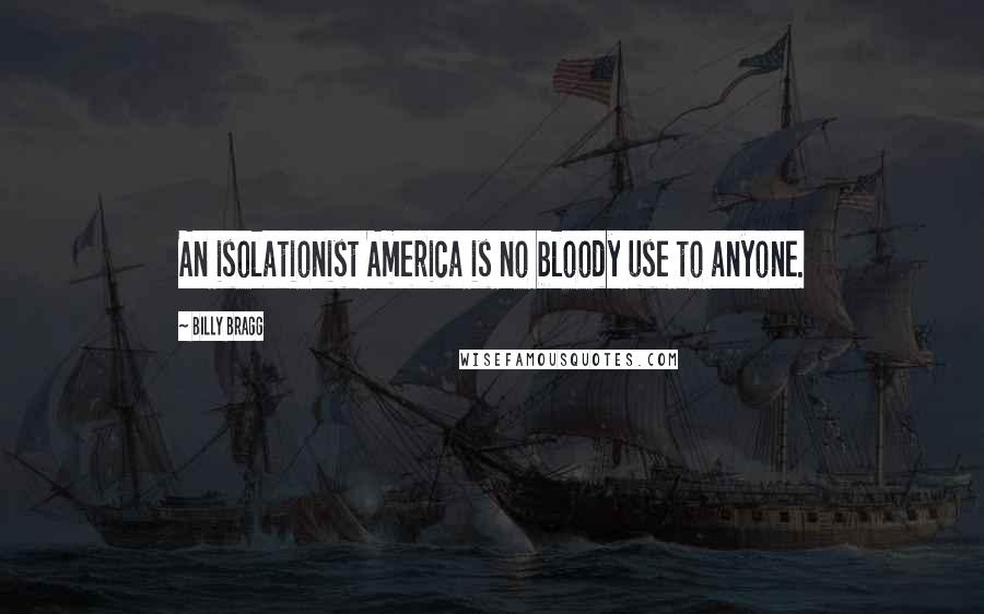 Billy Bragg Quotes: An isolationist America is no bloody use to anyone.