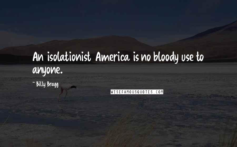 Billy Bragg Quotes: An isolationist America is no bloody use to anyone.