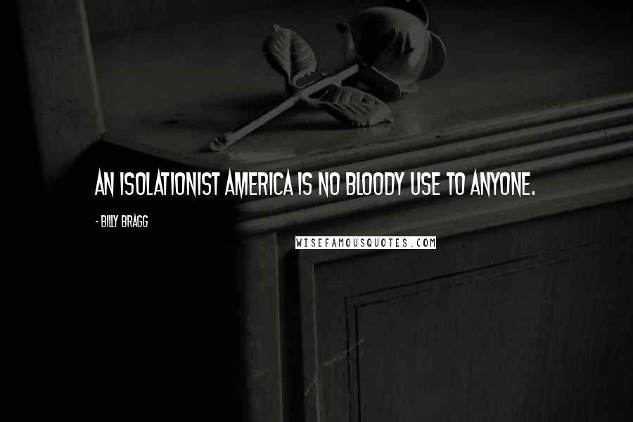 Billy Bragg Quotes: An isolationist America is no bloody use to anyone.