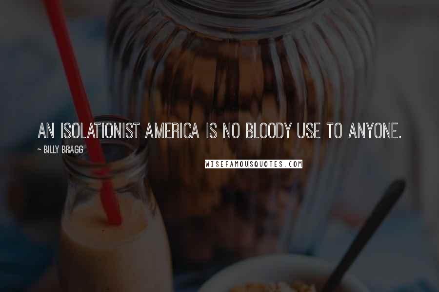 Billy Bragg Quotes: An isolationist America is no bloody use to anyone.