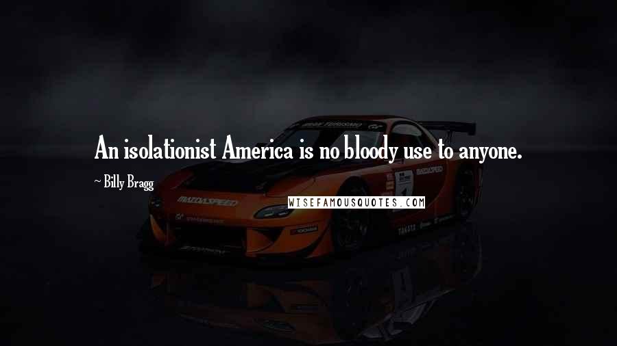 Billy Bragg Quotes: An isolationist America is no bloody use to anyone.
