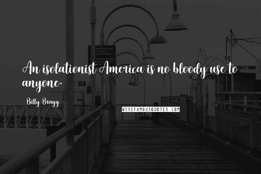 Billy Bragg Quotes: An isolationist America is no bloody use to anyone.