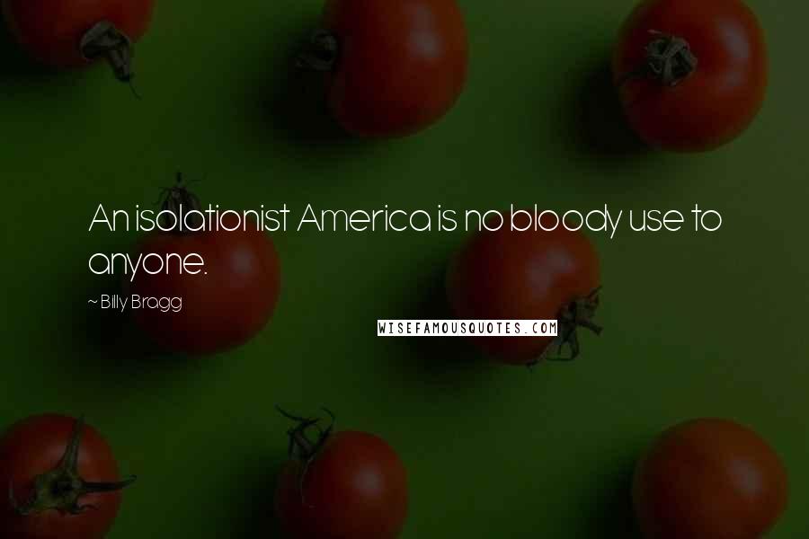 Billy Bragg Quotes: An isolationist America is no bloody use to anyone.