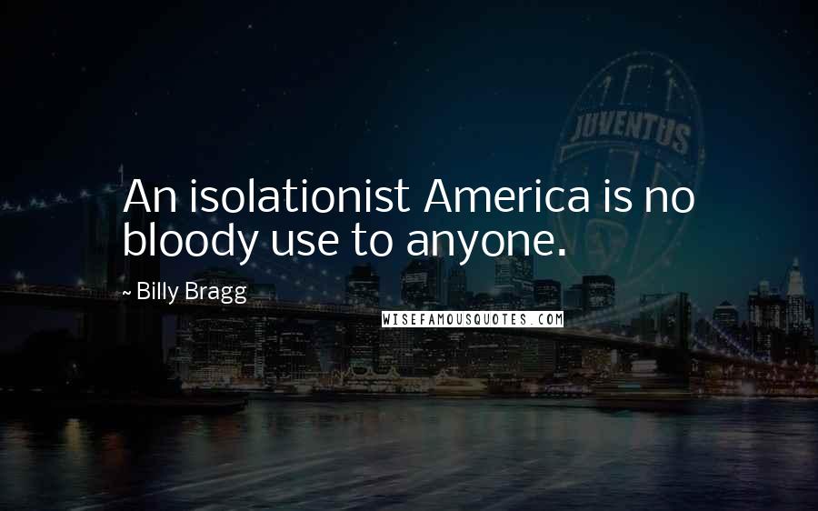 Billy Bragg Quotes: An isolationist America is no bloody use to anyone.