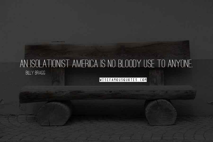 Billy Bragg Quotes: An isolationist America is no bloody use to anyone.