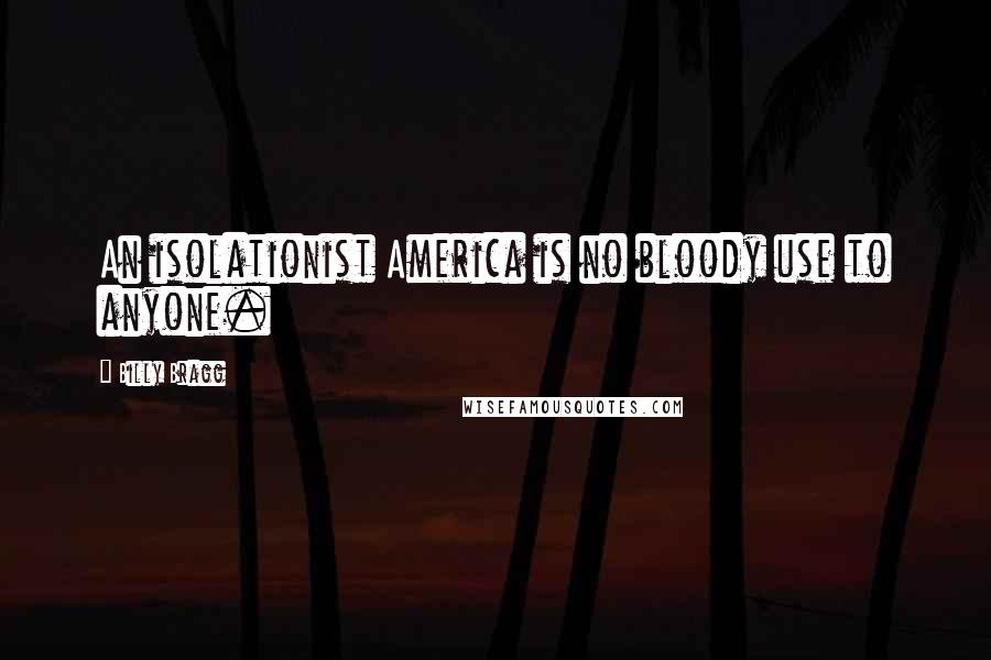 Billy Bragg Quotes: An isolationist America is no bloody use to anyone.