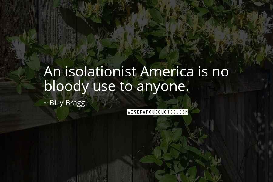 Billy Bragg Quotes: An isolationist America is no bloody use to anyone.
