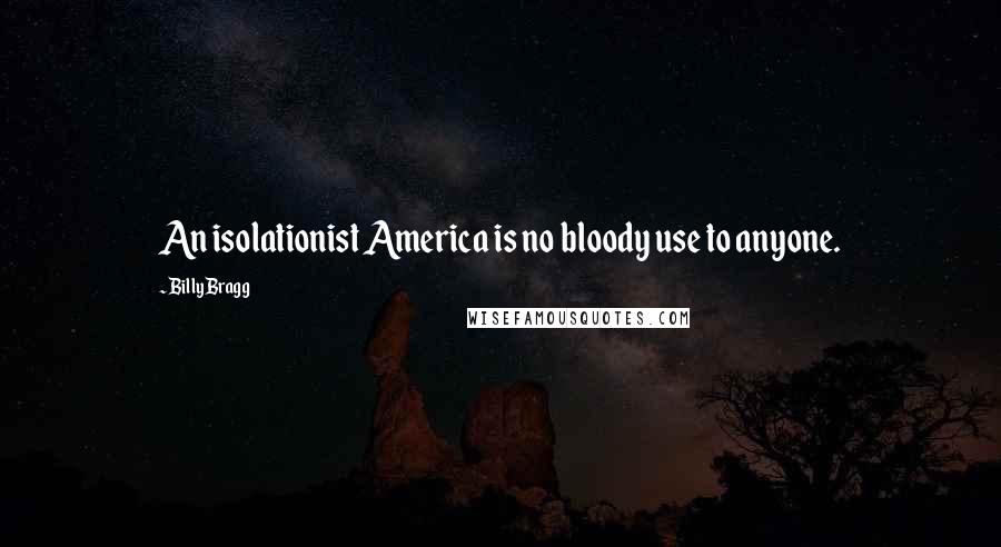 Billy Bragg Quotes: An isolationist America is no bloody use to anyone.