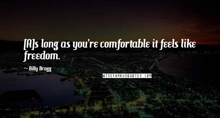 Billy Bragg Quotes: [A]s long as you're comfortable it feels like freedom.