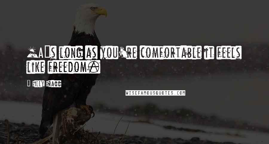 Billy Bragg Quotes: [A]s long as you're comfortable it feels like freedom.