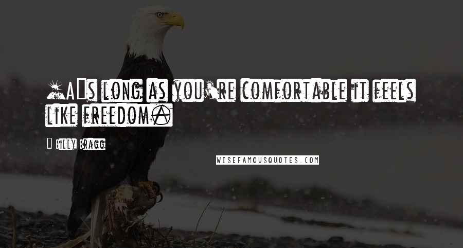 Billy Bragg Quotes: [A]s long as you're comfortable it feels like freedom.