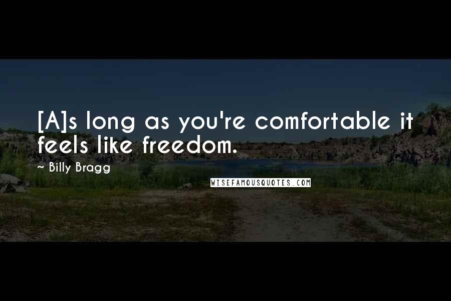 Billy Bragg Quotes: [A]s long as you're comfortable it feels like freedom.