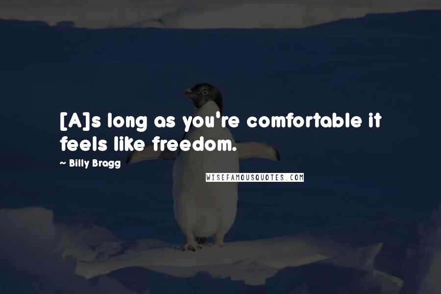 Billy Bragg Quotes: [A]s long as you're comfortable it feels like freedom.