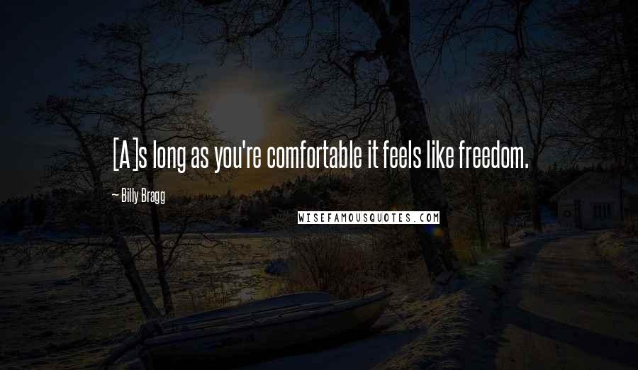 Billy Bragg Quotes: [A]s long as you're comfortable it feels like freedom.