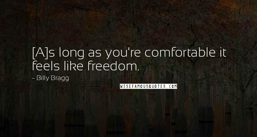 Billy Bragg Quotes: [A]s long as you're comfortable it feels like freedom.