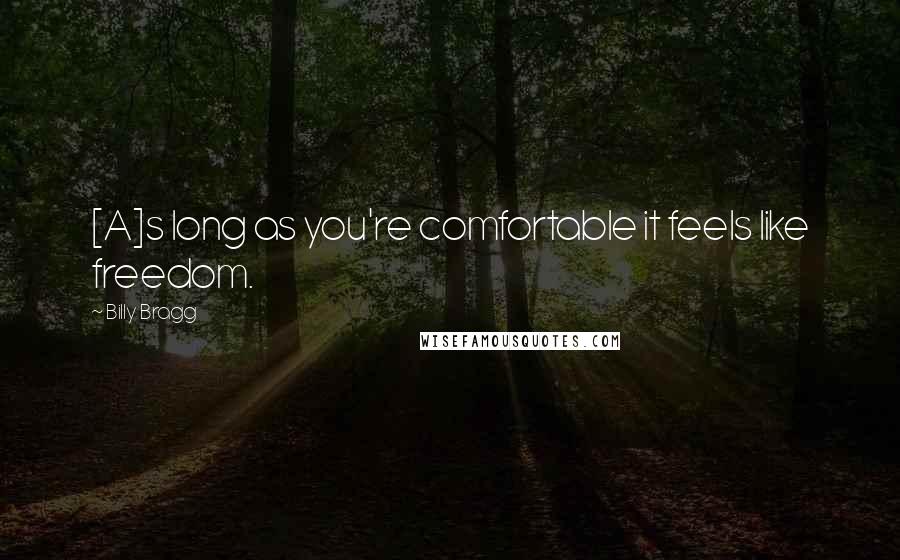 Billy Bragg Quotes: [A]s long as you're comfortable it feels like freedom.