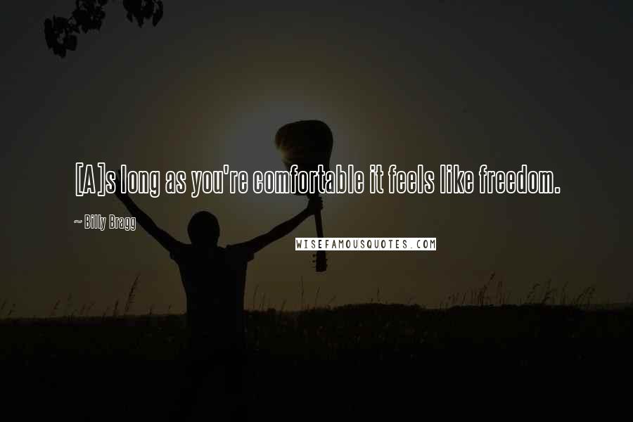 Billy Bragg Quotes: [A]s long as you're comfortable it feels like freedom.