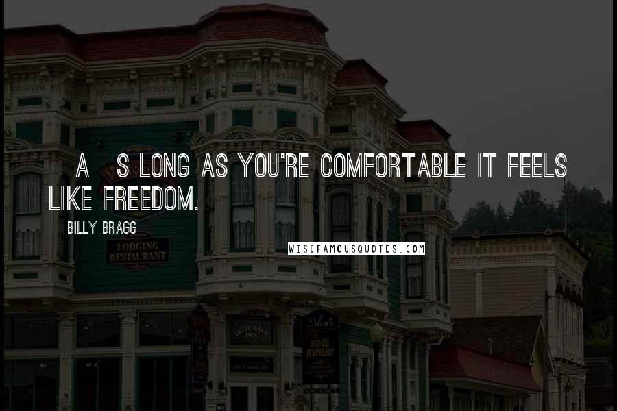 Billy Bragg Quotes: [A]s long as you're comfortable it feels like freedom.