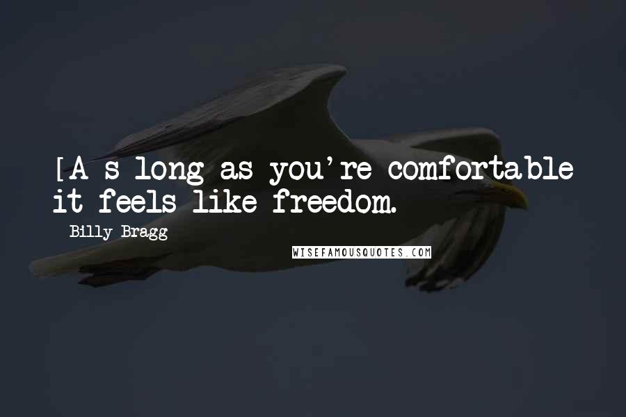 Billy Bragg Quotes: [A]s long as you're comfortable it feels like freedom.