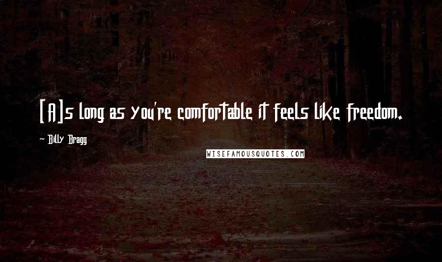 Billy Bragg Quotes: [A]s long as you're comfortable it feels like freedom.