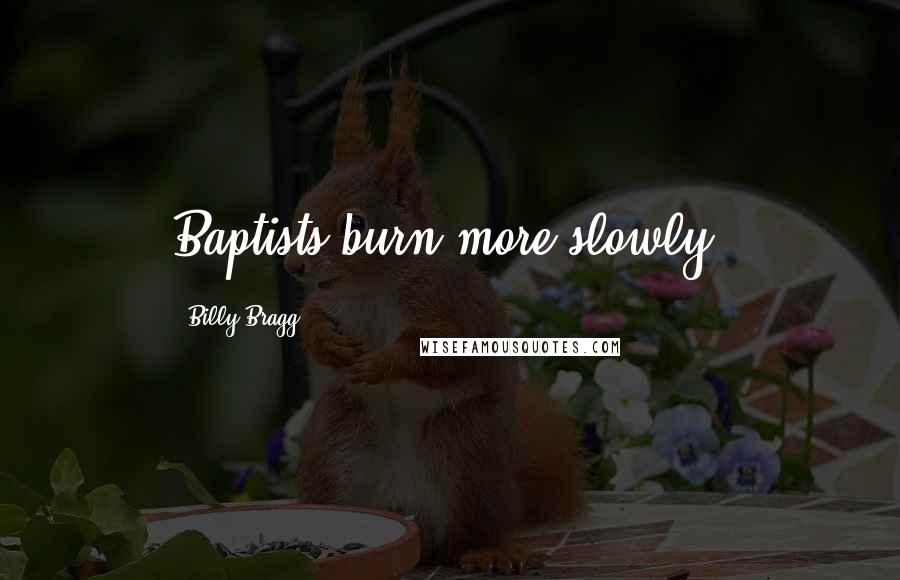 Billy Bragg Quotes: Baptists burn more slowly.