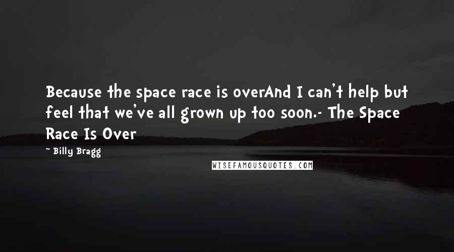 Billy Bragg Quotes: Because the space race is overAnd I can't help but feel that we've all grown up too soon.- The Space Race Is Over