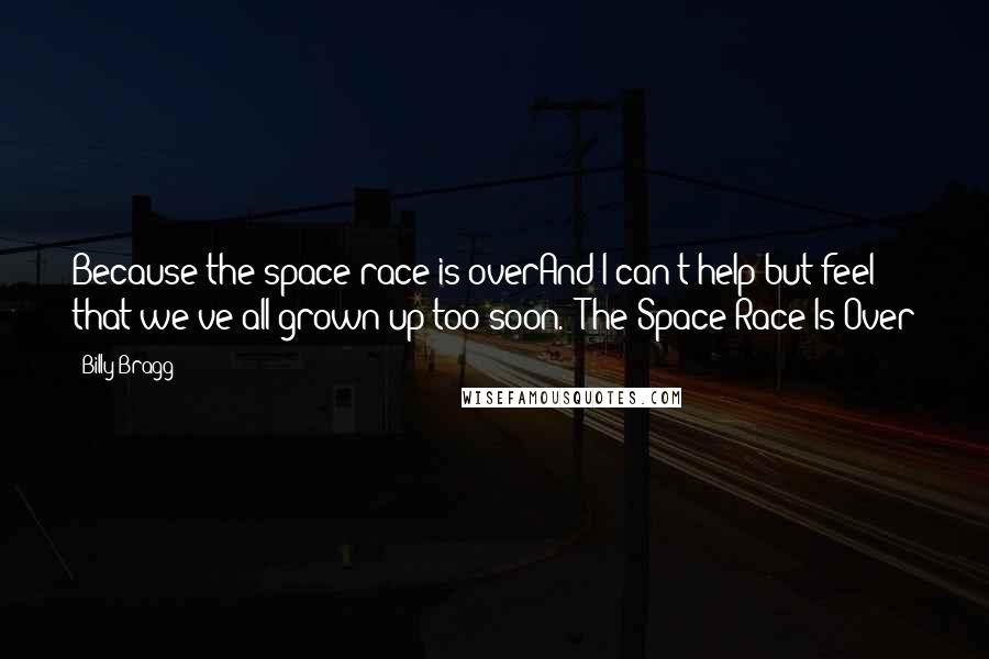 Billy Bragg Quotes: Because the space race is overAnd I can't help but feel that we've all grown up too soon.- The Space Race Is Over