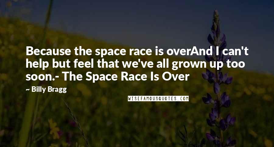 Billy Bragg Quotes: Because the space race is overAnd I can't help but feel that we've all grown up too soon.- The Space Race Is Over