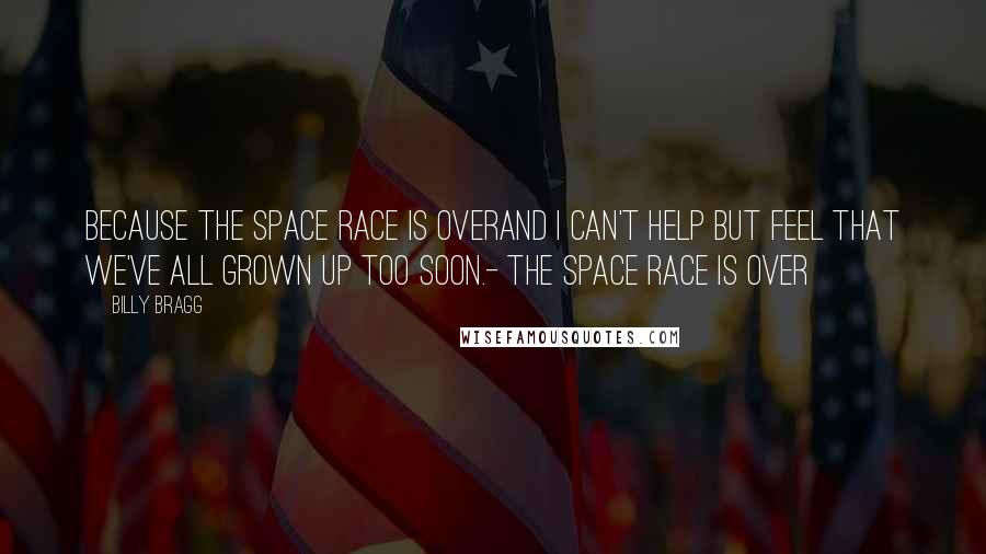 Billy Bragg Quotes: Because the space race is overAnd I can't help but feel that we've all grown up too soon.- The Space Race Is Over